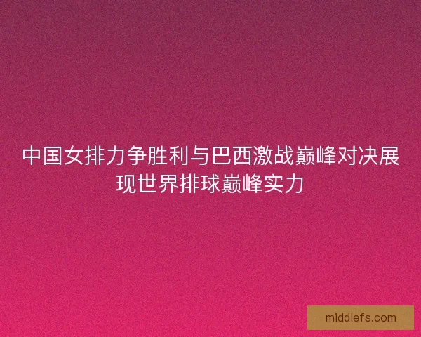 中国女排力争胜利与巴西激战巅峰对决展现世界排球巅峰实力
