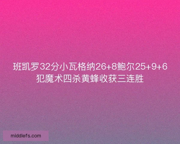 班凯罗32分小瓦格纳26+8鲍尔25+9+6犯魔术四杀黄蜂收获三连胜
