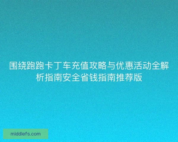 围绕跑跑卡丁车充值攻略与优惠活动全解析指南安全省钱指南推荐版