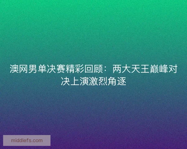 澳网男单决赛精彩回顾：两大天王巅峰对决上演激烈角逐