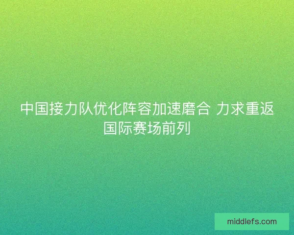 中国接力队优化阵容加速磨合 力求重返国际赛场前列