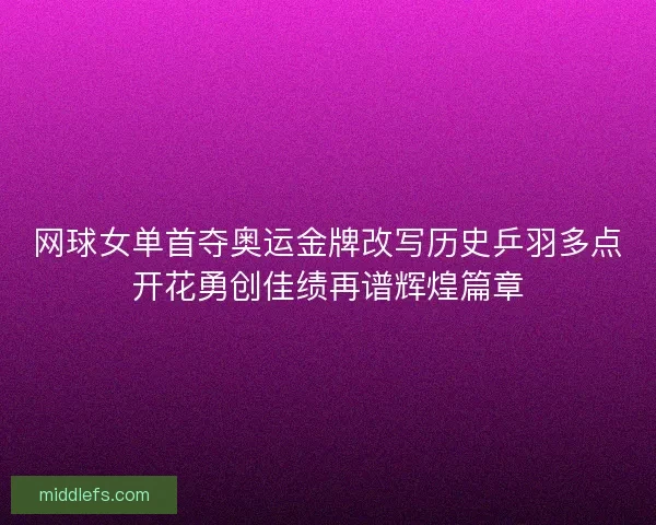 网球女单首夺奥运金牌改写历史乒羽多点开花勇创佳绩再谱辉煌篇章