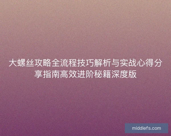 大螺丝攻略全流程技巧解析与实战心得分享指南高效进阶秘籍深度版