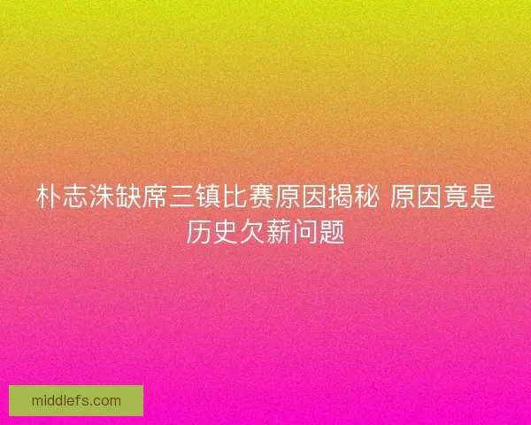 朴志洙缺席三镇比赛原因揭秘 原因竟是历史欠薪问题