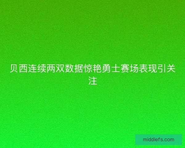 贝西连续两双数据惊艳勇士赛场表现引关注