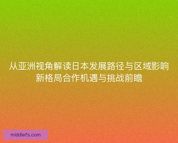从亚洲视角解读日本发展路径与区域影响新格局合作机遇与挑战前瞻
