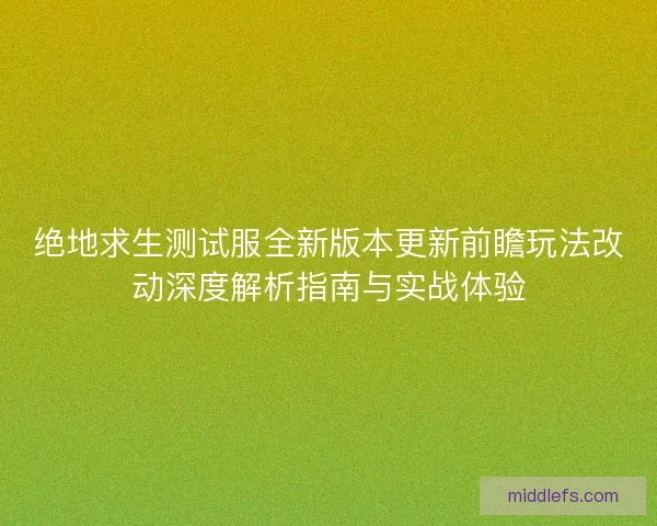 绝地求生测试服全新版本更新前瞻玩法改动深度解析指南与实战体验