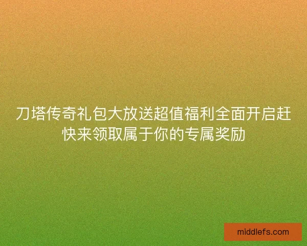 刀塔传奇礼包大放送超值福利全面开启赶快来领取属于你的专属奖励