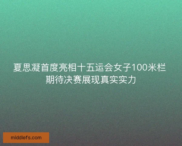 夏思凝首度亮相十五运会女子100米栏 期待决赛展现真实实力